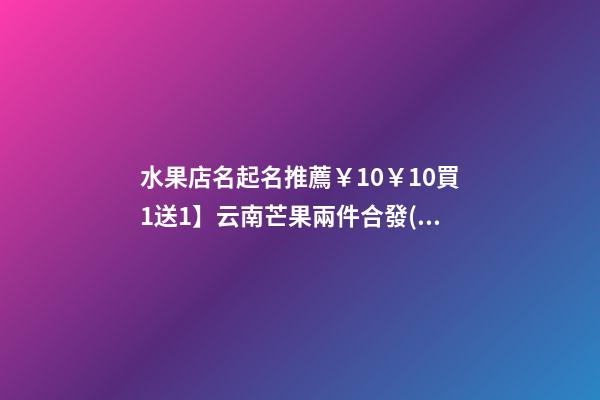 水果店名起名推薦￥10￥10買1送1】云南芒果兩件合發(fā)9斤 新鮮水果芒果 甜心芒青芒老樹玉芒淘寶旗艦店買1送1】云南芒果兩件合發(fā)9斤 新鮮水果芒果 甜心芒青芒老-第1張-店鋪起名-玄機(jī)派